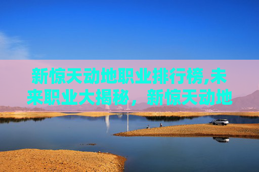 新惊天动地职业排行榜,未来职业大揭秘，新惊天动地职业的崛起与挑战