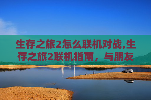 生存之旅2怎么联机对战,生存之旅2联机指南,与朋友一起探索未知世界