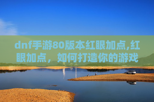 dnf手游80版本红眼加点,红眼加点，如何打造你的游戏角色