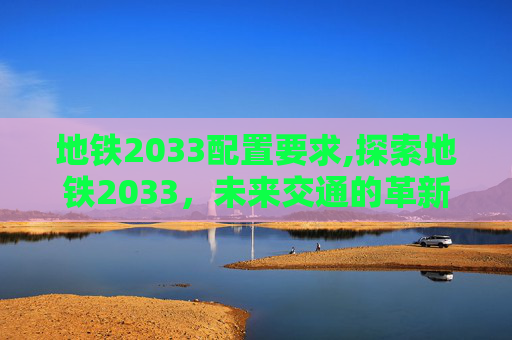 地铁2033配置要求,探索地铁2033,未来交通的革新与挑战 地铁2033配置要求,探索地铁2033,未来交通的革新与挑战