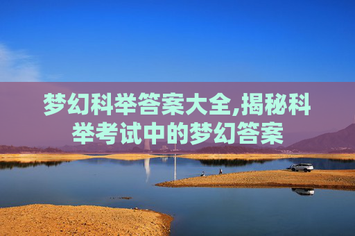 梦幻科举答案大全,揭秘科举考试中的梦幻答案