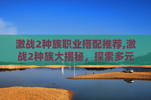 激战2种族职业搭配推荐,激战2种族大揭秘，探索多元文化与战斗风格