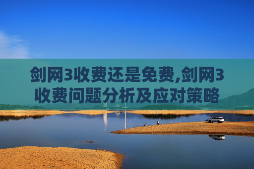 剑网3收费还是免费,剑网3收费问题分析及应对策略