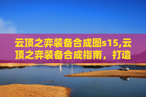 云顶之弈装备合成图s15,云顶之弈装备合成指南，打造最强阵容的秘诀