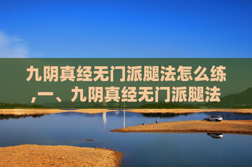 九阴真经无门派腿法怎么练,一、九阴真经无门派腿法的特点