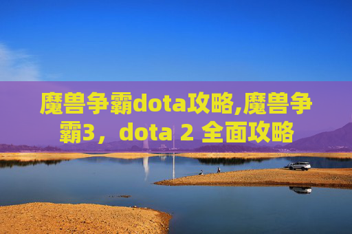 魔兽争霸dota攻略,魔兽争霸3，dota 2 全面攻略