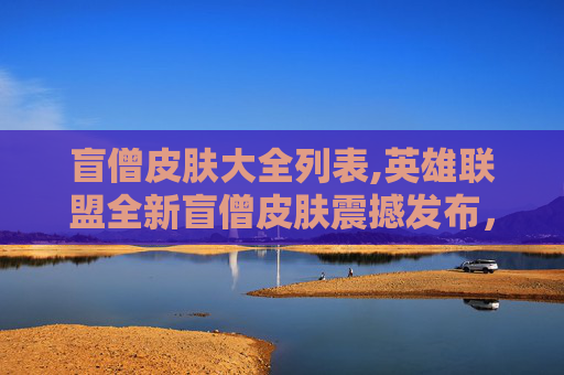 盲僧皮肤大全列表,英雄联盟全新盲僧皮肤震撼发布，带你领略不一样的英雄风采！