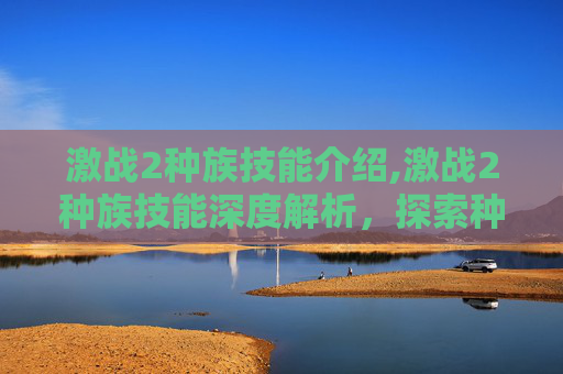 激战2种族技能介绍,激战2种族技能深度解析，探索种族特色与战斗策略