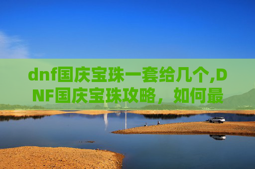 dnf国庆宝珠一套给几个,DNF国庆宝珠攻略，如何最大化你的收益？
