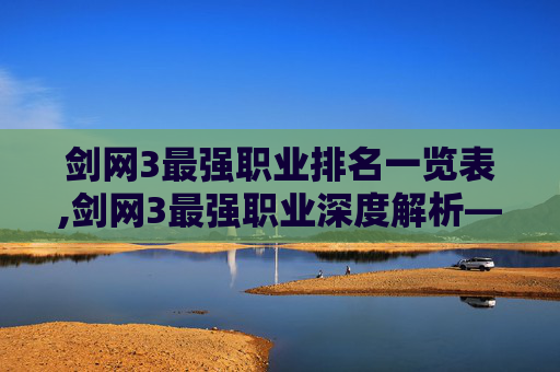 剑网3最强职业排名一览表,剑网3最强职业深度解析——从入门到精通的全方位指南