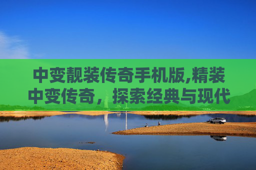 中变靓装传奇手机版,精装中变传奇,探索经典与现代的完美融合 中变靓装传奇手机版,精装中变传奇,探索经典与现代的完美融合