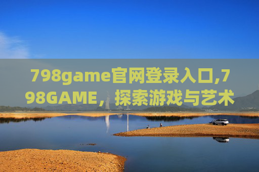 798game官网登录入口,798GAME,探索游戏与艺术的交汇点 798game官网登录入口,798GAME,探索游戏与艺术的交汇点