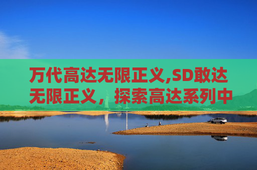 万代高达无限正义,SD敢达 无限正义，探索高达系列中的不朽传奇