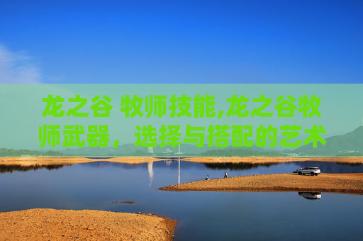 龙之谷 牧师技能,龙之谷牧师武器，选择与搭配的艺术