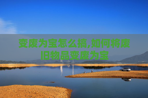 变废为宝怎么搞,如何将废旧物品变废为宝