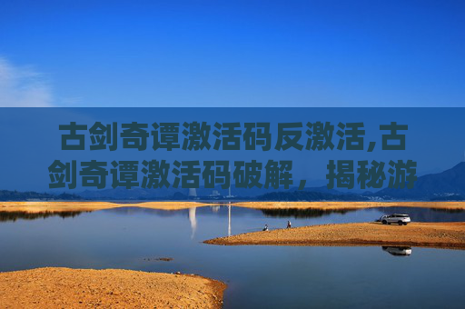 古剑奇谭激活码反激活,古剑奇谭激活码破解，揭秘游戏内部机制与技巧