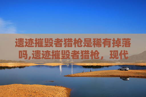 遗迹摧毁者猎枪是稀有掉落吗,遗迹摧毁者猎枪，现代战争的利刃还是毁灭性武器？