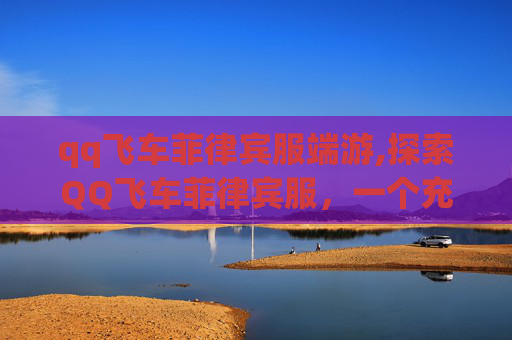 qq飞车菲律宾服端游,探索QQ飞车菲律宾服，一个充满激情与挑战的赛车世界