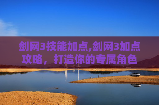 剑网3技能加点,剑网3加点攻略，打造你的专属角色