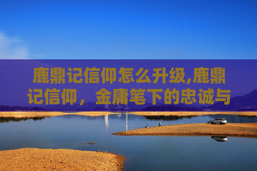 鹿鼎记信仰怎么升级,鹿鼎记信仰,金庸笔下的忠诚与背叛 鹿鼎记信仰怎么升级,鹿鼎记信仰,金庸笔下的忠诚与背叛