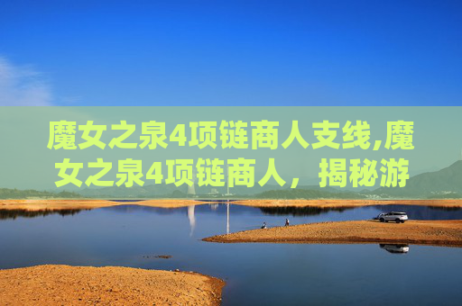 魔女之泉4项链商人支线,魔女之泉4项链商人,揭秘游戏中的神秘角色 魔女之泉4项链商人支线,魔女之泉4项链商人,揭秘游戏中的神秘角色