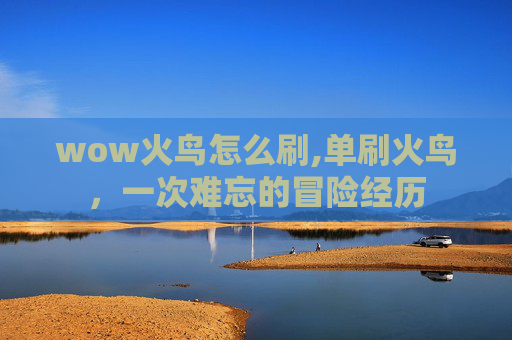 wow火鸟怎么刷,单刷火鸟,一次难忘的冒险经历 wow火鸟怎么刷,单刷火鸟,一次难忘的冒险经历