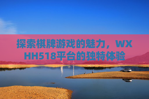 探索棋牌游戏的魅力，WXHH518平台的独特体验