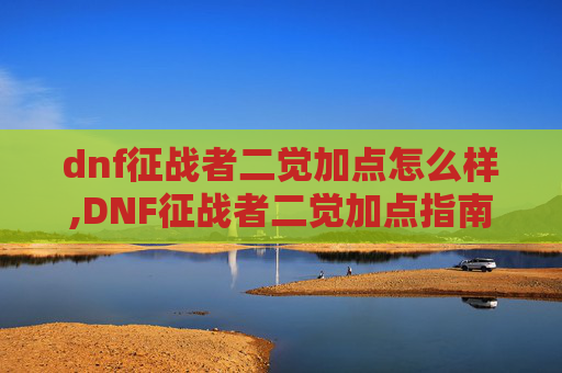 dnf征战者二觉加点怎么样,DNF征战者二觉加点指南,如何最大化你的输出潜力 dnf征战者二觉加点怎么样,DNF征战者二觉加点指南,如何最大化你的输出潜力