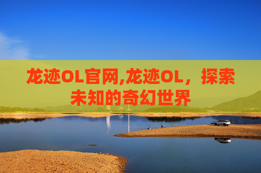 龙迹OL官网,龙迹OL,探索未知的奇幻世界 龙迹OL官网,龙迹OL,探索未知的奇幻世界