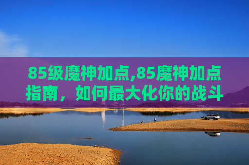 85级魔神加点,85魔神加点指南，如何最大化你的战斗力
