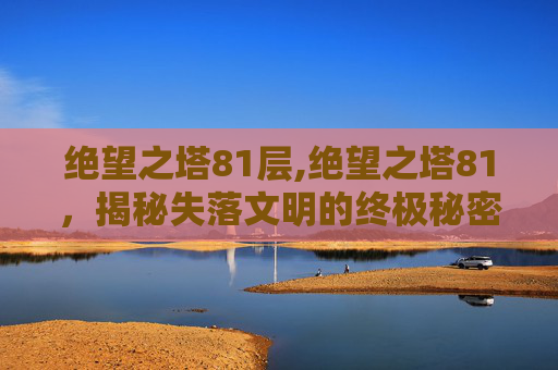 绝望之塔81层,绝望之塔81，揭秘失落文明的终极秘密