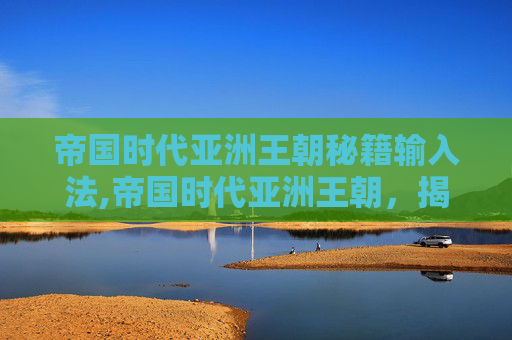 帝国时代亚洲王朝秘籍输入法,帝国时代亚洲王朝，揭秘那些未被揭晓的秘籍