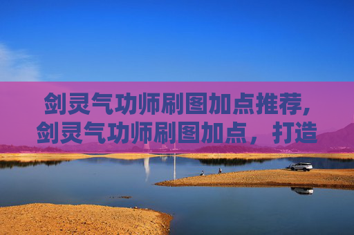 剑灵气功师刷图加点推荐,剑灵气功师刷图加点，打造高效输出与生存的完美结合