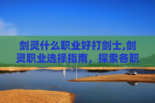 剑灵什么职业好打剑士,剑灵职业选择指南，探索各职业的优劣与适应策略
