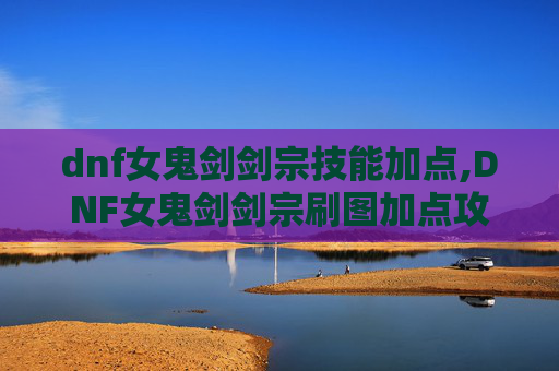 dnf女鬼剑剑宗技能加点,DNF女鬼剑剑宗刷图加点攻略
