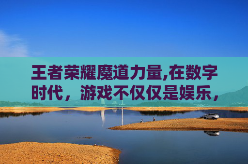 王者荣耀魔道力量,在数字时代，游戏不仅仅是娱乐，它已经成为了人们生活的一部分。而在这众多游戏中，王者荣耀无疑是其中的佼佼者，它不仅拥有庞大的玩家群体，更以其独特的魅力和魔力吸引着每一位玩家