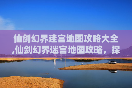 仙剑幻界迷宫地图攻略大全,仙剑幻界迷宫地图攻略，探索未知的奇幻世界