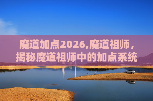 魔道加点2026,魔道祖师，揭秘魔道祖师中的加点系统