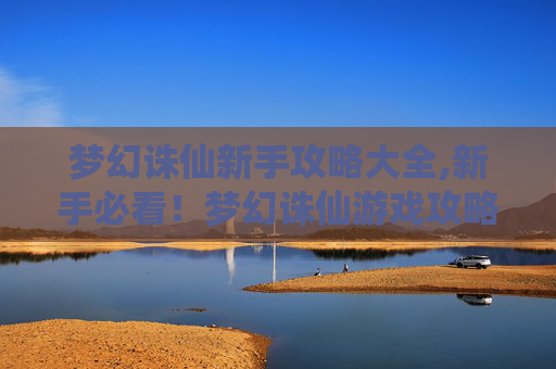 梦幻诛仙新手攻略大全,新手必看！梦幻诛仙游戏攻略全解析