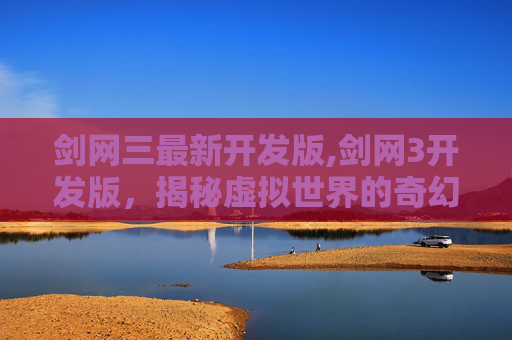 剑网三最新开发版,剑网3开发版，揭秘虚拟世界的奇幻之旅