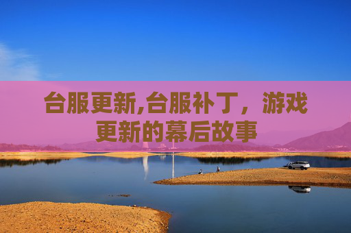 台服更新,台服补丁，游戏更新的幕后故事