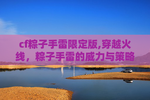 cf粽子手雷限定版,穿越火线，粽子手雷的威力与策略