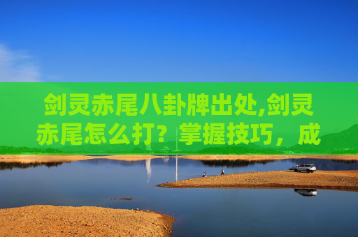 剑灵赤尾八卦牌出处,剑灵赤尾怎么打？掌握技巧，成为战斗高手！