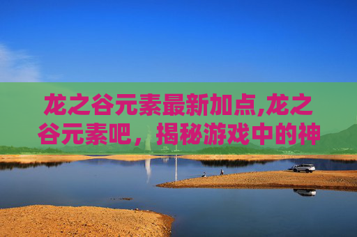 龙之谷元素最新加点,龙之谷元素吧，揭秘游戏中的神秘力量