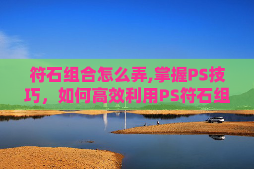 符石组合怎么弄,掌握PS技巧，如何高效利用PS符石组合提升图像处理能力