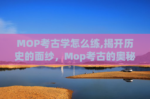 MOP考古学怎么练,揭开历史的面纱，Mop考古的奥秘