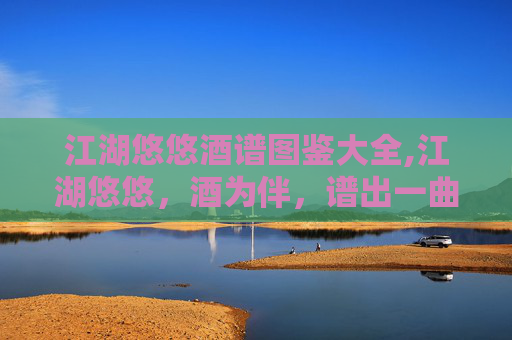江湖悠悠酒谱图鉴大全,江湖悠悠，酒为伴，谱出一曲曲动人的乐章。在这片广阔的天地间，酒不仅仅是一种饮品，它更是文化、情感和历史的载体。今天，就让我们一同走进那些流传千古的酒谱，去感受那些被岁月磨砺出的醇香与故事
