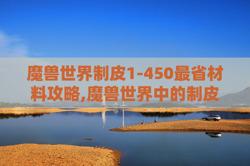 魔兽世界制皮1-450最省材料攻略,魔兽世界中的制皮艺术，打造个性化装备的秘密
