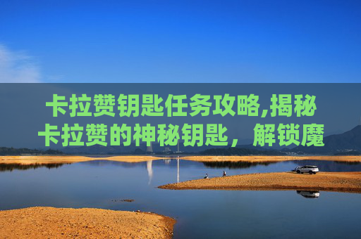 卡拉赞钥匙任务攻略,揭秘卡拉赞的神秘钥匙，解锁魔兽世界中的终极宝藏