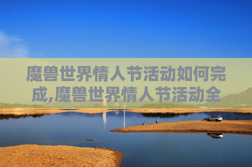 魔兽世界情人节活动如何完成,魔兽世界情人节活动全面解析